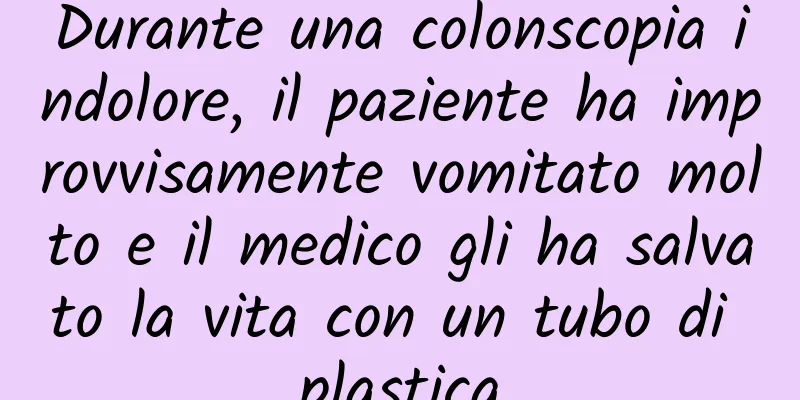 Durante una colonscopia indolore, il paziente ha improvvisamente vomitato molto e il medico gli ha salvato la vita con un tubo di plastica