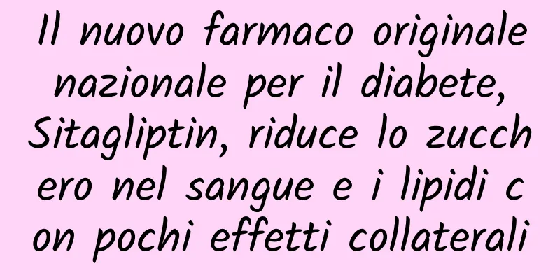 Il nuovo farmaco originale nazionale per il diabete, Sitagliptin, riduce lo zucchero nel sangue e i lipidi con pochi effetti collaterali