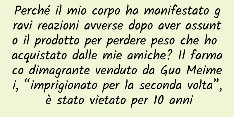 Perché il mio corpo ha manifestato gravi reazioni avverse dopo aver assunto il prodotto per perdere peso che ho acquistato dalle mie amiche? Il farmaco dimagrante venduto da Guo Meimei, “imprigionato per la seconda volta”, è stato vietato per 10 anni