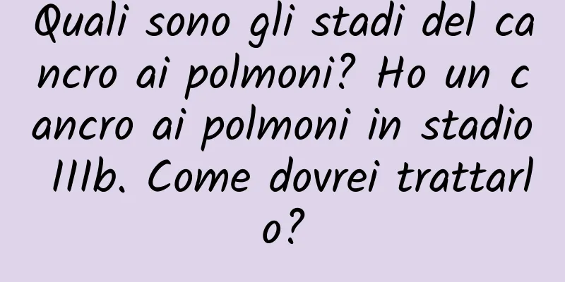 Quali sono gli stadi del cancro ai polmoni? Ho un cancro ai polmoni in stadio IIIb. Come dovrei trattarlo?