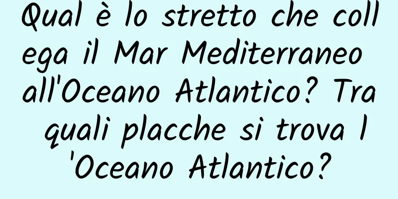 Qual è lo stretto che collega il Mar Mediterraneo all'Oceano Atlantico? Tra quali placche si trova l'Oceano Atlantico?