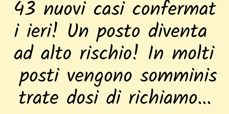 43 nuovi casi confermati ieri! Un posto diventa ad alto rischio! In molti posti vengono somministrate dosi di richiamo...