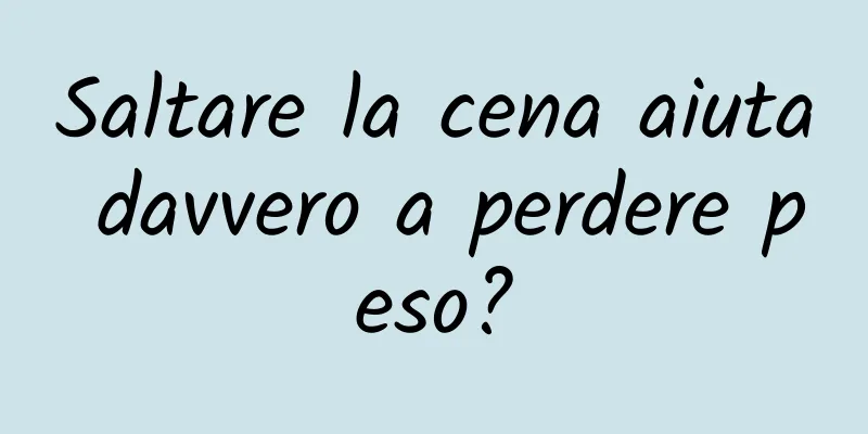 Saltare la cena aiuta davvero a perdere peso?