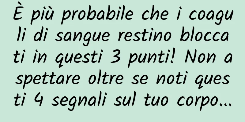 È più probabile che i coaguli di sangue restino bloccati in questi 3 punti! Non aspettare oltre se noti questi 4 segnali sul tuo corpo...