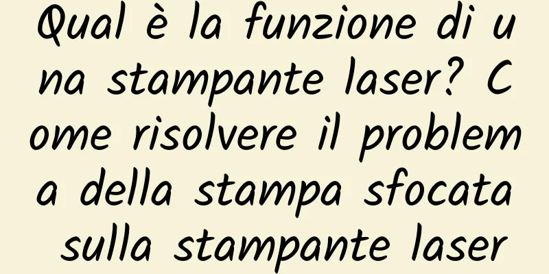 Qual è la funzione di una stampante laser? Come risolvere il problema della stampa sfocata sulla stampante laser