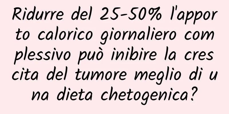 Ridurre del 25-50% l'apporto calorico giornaliero complessivo può inibire la crescita del tumore meglio di una dieta chetogenica?