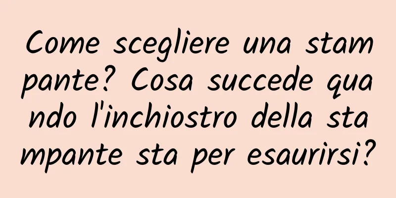 Come scegliere una stampante? Cosa succede quando l'inchiostro della stampante sta per esaurirsi?
