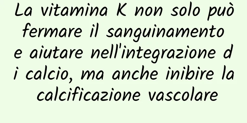 La vitamina K non solo può fermare il sanguinamento e aiutare nell'integrazione di calcio, ma anche inibire la calcificazione vascolare