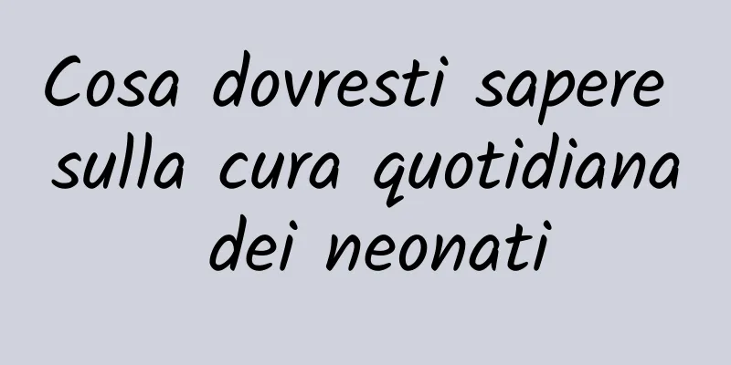 Cosa dovresti sapere sulla cura quotidiana dei neonati