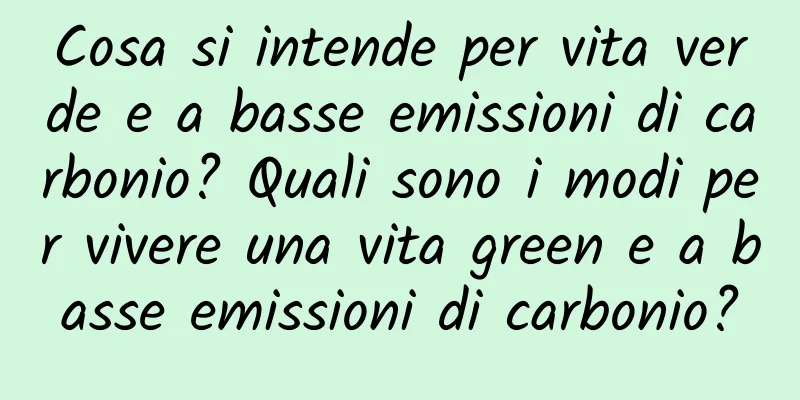 Cosa si intende per vita verde e a basse emissioni di carbonio? Quali sono i modi per vivere una vita green e a basse emissioni di carbonio?