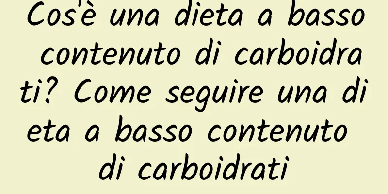 Cos'è una dieta a basso contenuto di carboidrati? Come seguire una dieta a basso contenuto di carboidrati