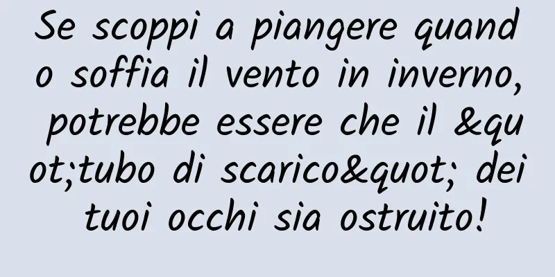 Se scoppi a piangere quando soffia il vento in inverno, potrebbe essere che il "tubo di scarico" dei tuoi occhi sia ostruito!