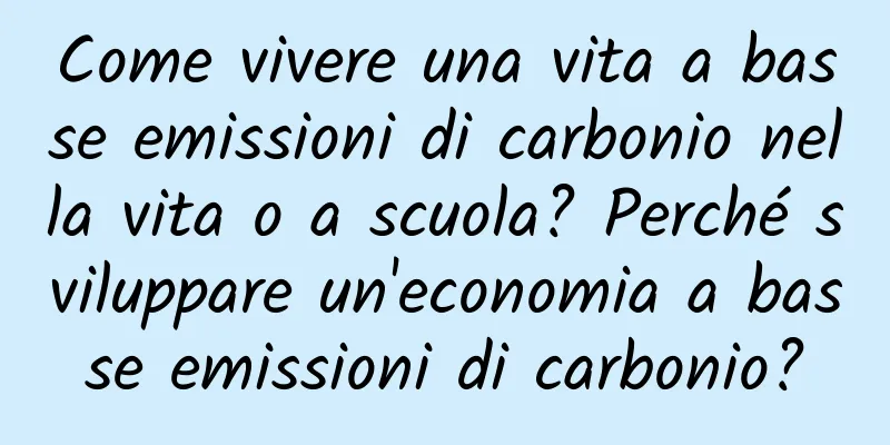 Come vivere una vita a basse emissioni di carbonio nella vita o a scuola? Perché sviluppare un'economia a basse emissioni di carbonio?