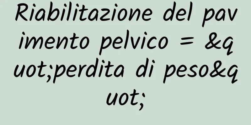 Riabilitazione del pavimento pelvico = "perdita di peso"
