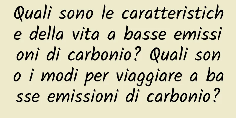 Quali sono le caratteristiche della vita a basse emissioni di carbonio? Quali sono i modi per viaggiare a basse emissioni di carbonio?