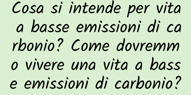 Cosa si intende per vita a basse emissioni di carbonio? Come dovremmo vivere una vita a basse emissioni di carbonio?