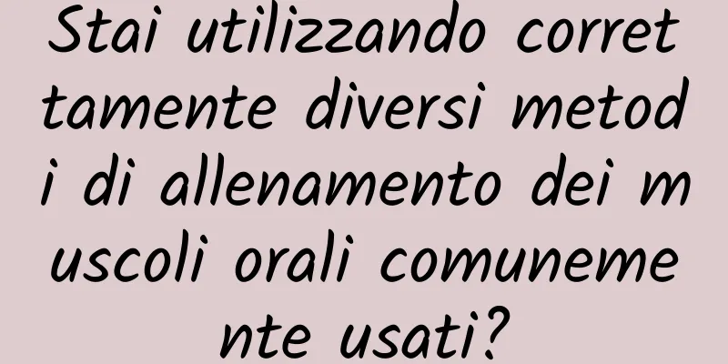 Stai utilizzando correttamente diversi metodi di allenamento dei muscoli orali comunemente usati?