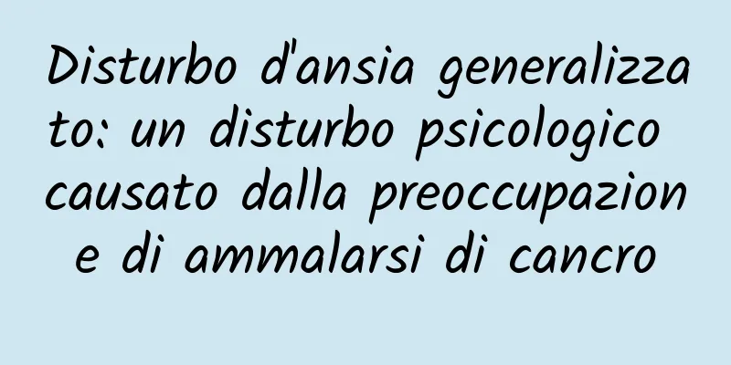 Disturbo d'ansia generalizzato: un disturbo psicologico causato dalla preoccupazione di ammalarsi di cancro