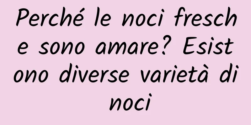 Perché le noci fresche sono amare? Esistono diverse varietà di noci
