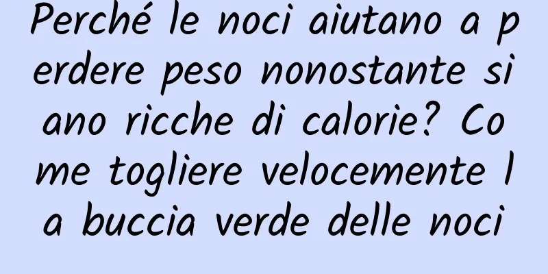 Perché le noci aiutano a perdere peso nonostante siano ricche di calorie? Come togliere velocemente la buccia verde delle noci