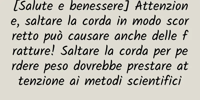 [Salute e benessere] Attenzione, saltare la corda in modo scorretto può causare anche delle fratture! Saltare la corda per perdere peso dovrebbe prestare attenzione ai metodi scientifici