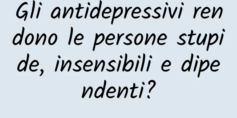 Gli antidepressivi rendono le persone stupide, insensibili e dipendenti?