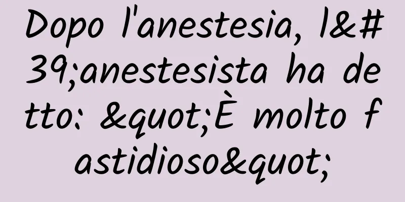 Dopo l'anestesia, l'anestesista ha detto: "È molto fastidioso"