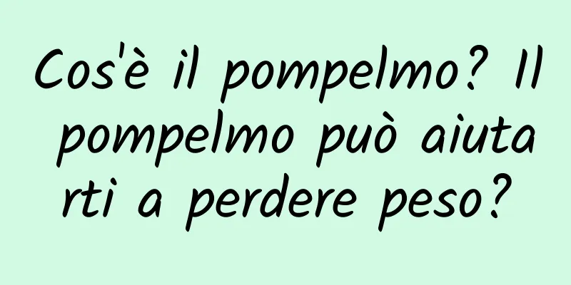 Cos'è il pompelmo? Il pompelmo può aiutarti a perdere peso?