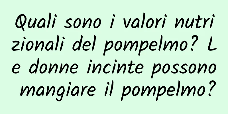 Quali sono i valori nutrizionali del pompelmo? Le donne incinte possono mangiare il pompelmo?