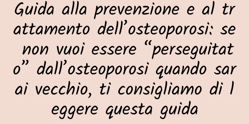 Guida alla prevenzione e al trattamento dell’osteoporosi: se non vuoi essere “perseguitato” dall’osteoporosi quando sarai vecchio, ti consigliamo di leggere questa guida