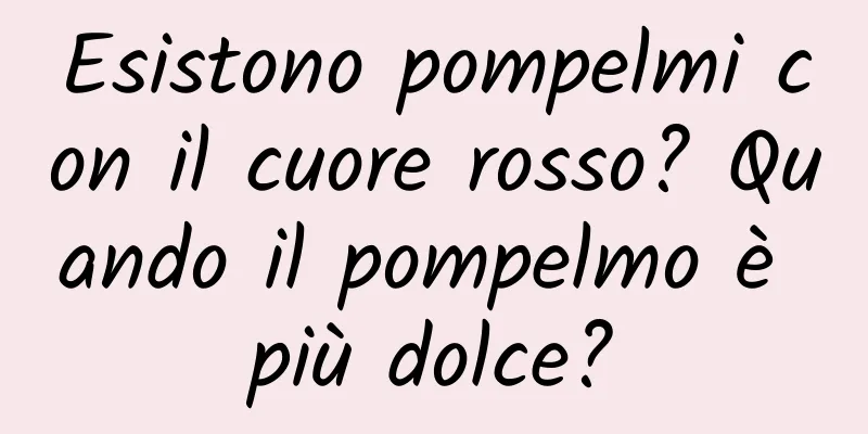 Esistono pompelmi con il cuore rosso? Quando il pompelmo è più dolce?