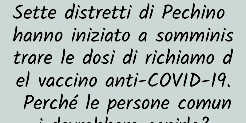 Sette distretti di Pechino hanno iniziato a somministrare le dosi di richiamo del vaccino anti-COVID-19. Perché le persone comuni dovrebbero capirlo?
