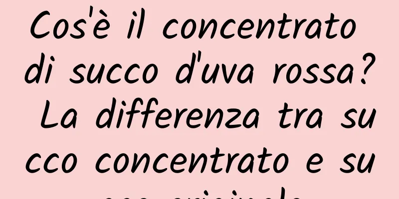 Cos'è il concentrato di succo d'uva rossa? La differenza tra succo concentrato e succo originale