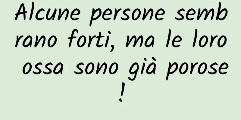 Alcune persone sembrano forti, ma le loro ossa sono già porose!