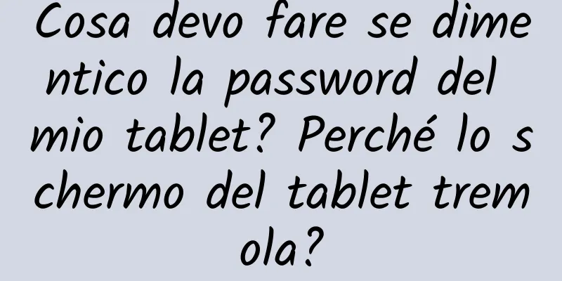 Cosa devo fare se dimentico la password del mio tablet? Perché lo schermo del tablet tremola?