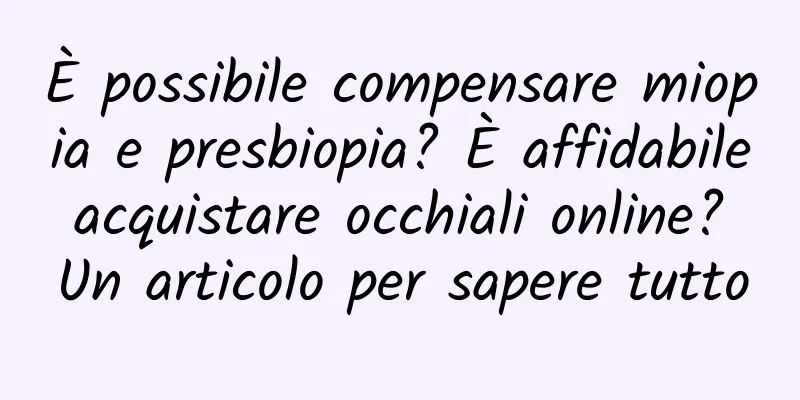 È possibile compensare miopia e presbiopia? È affidabile acquistare occhiali online? Un articolo per sapere tutto