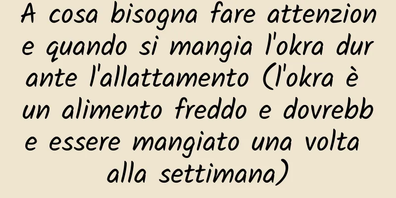A cosa bisogna fare attenzione quando si mangia l'okra durante l'allattamento (l'okra è un alimento freddo e dovrebbe essere mangiato una volta alla settimana)