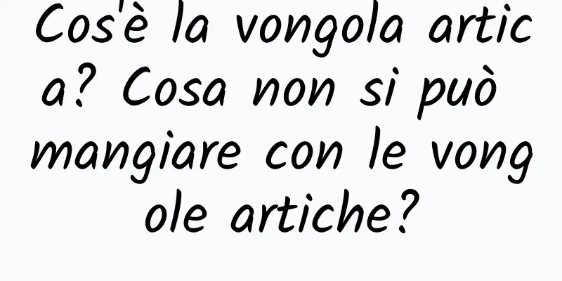 Cos'è la vongola artica? Cosa non si può mangiare con le vongole artiche?