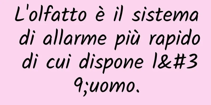 L'olfatto è il sistema di allarme più rapido di cui dispone l'uomo.
