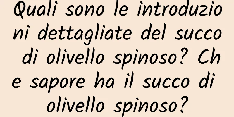 Quali sono le introduzioni dettagliate del succo di olivello spinoso? Che sapore ha il succo di olivello spinoso?