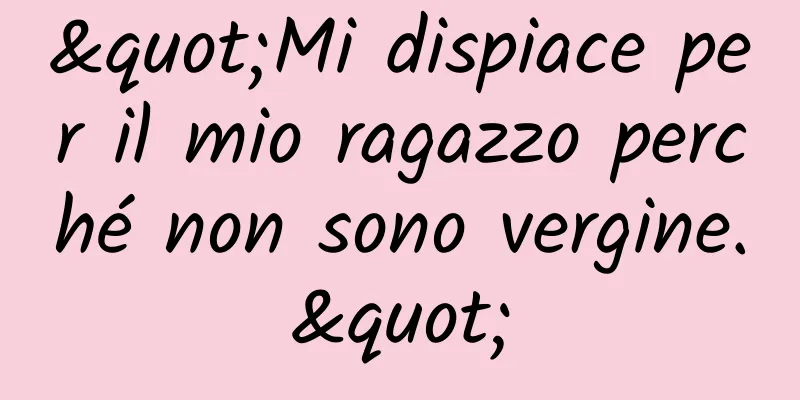 "Mi dispiace per il mio ragazzo perché non sono vergine."