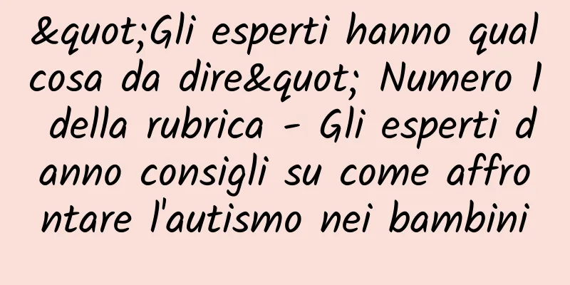 "Gli esperti hanno qualcosa da dire" Numero 1 della rubrica - Gli esperti danno consigli su come affrontare l'autismo nei bambini