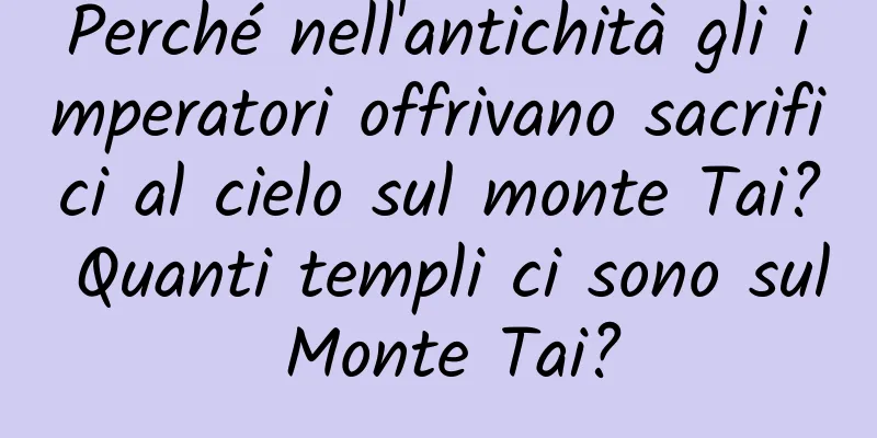 Perché nell'antichità gli imperatori offrivano sacrifici al cielo sul monte Tai? Quanti templi ci sono sul Monte Tai?
