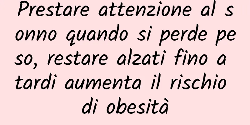 Prestare attenzione al sonno quando si perde peso, restare alzati fino a tardi aumenta il rischio di obesità