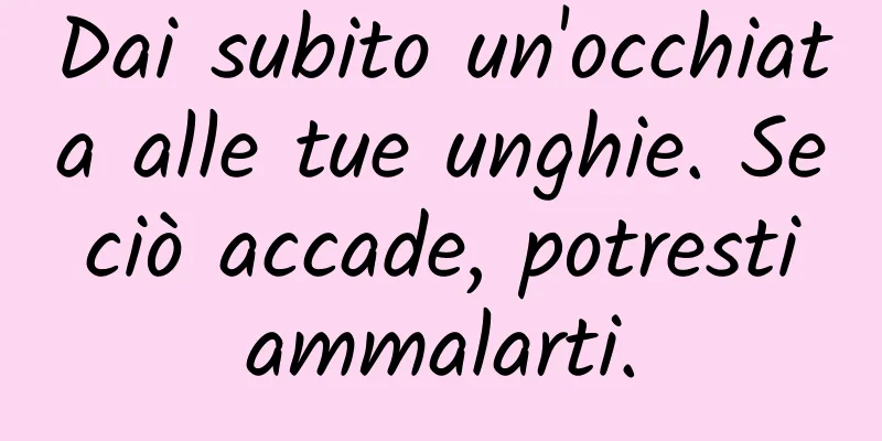 Dai subito un'occhiata alle tue unghie. Se ciò accade, potresti ammalarti.