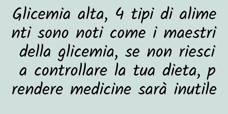 Glicemia alta, 4 tipi di alimenti sono noti come i maestri della glicemia, se non riesci a controllare la tua dieta, prendere medicine sarà inutile