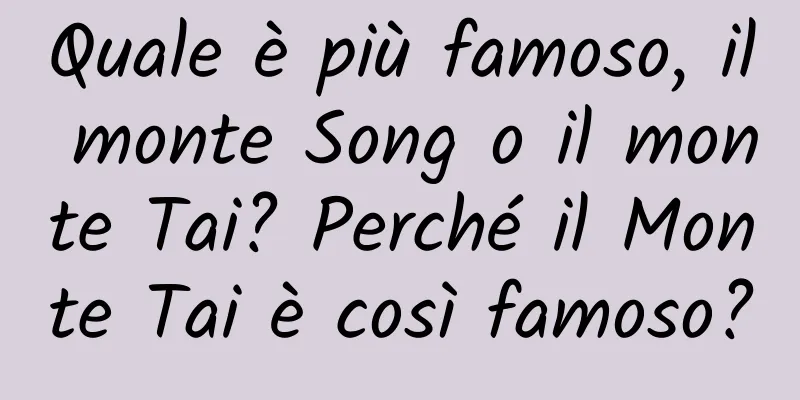 Quale è più famoso, il monte Song o il monte Tai? Perché il Monte Tai è così famoso?