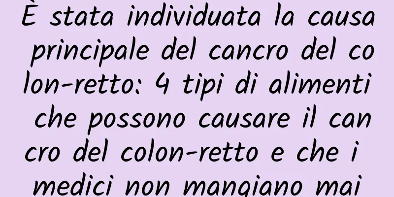 È stata individuata la causa principale del cancro del colon-retto: 4 tipi di alimenti che possono causare il cancro del colon-retto e che i medici non mangiano mai