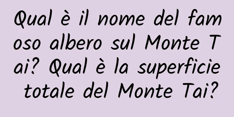 Qual è il nome del famoso albero sul Monte Tai? Qual è la superficie totale del Monte Tai?