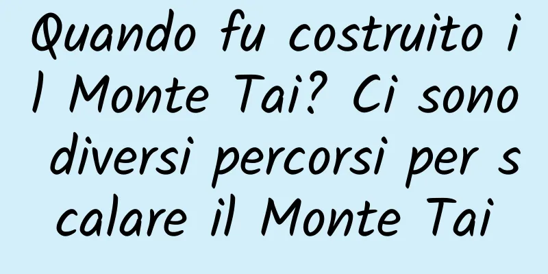 Quando fu costruito il Monte Tai? Ci sono diversi percorsi per scalare il Monte Tai
